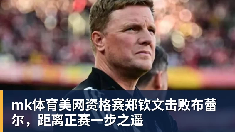 mk体育美网资格赛郑钦文击败布蕾尔，距离正赛一步之遥