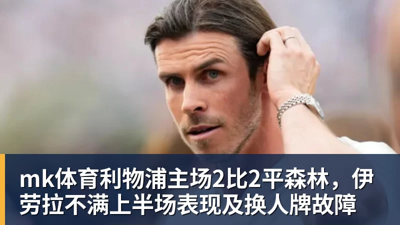 mk体育利物浦主场2比2平森林,伊劳拉不满上半场表现及换人牌故障