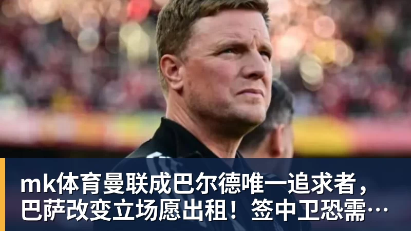 mk体育曼联成巴尔德唯一追求者,巴萨改变立场愿出租!签中卫恐需花高价