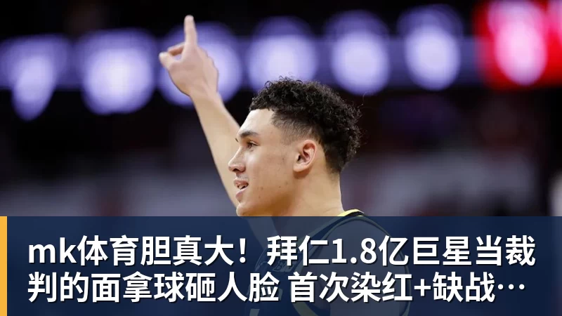 mk体育胆真大!拜仁1.8亿巨星当裁判的面拿球砸人脸 首次染红+缺战阿森纳