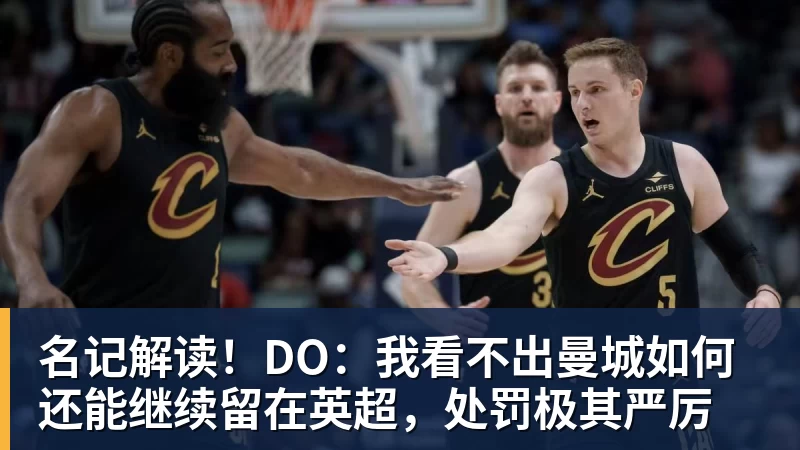 名记解读！DO：我看不出曼城如何还能继续留在英超，处罚极其严厉